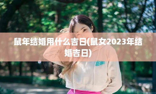 鼠年结婚用什么吉日(鼠女2023年结婚吉日)