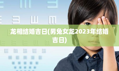 龙相结婚吉日(男兔女龙2023年结婚吉日)