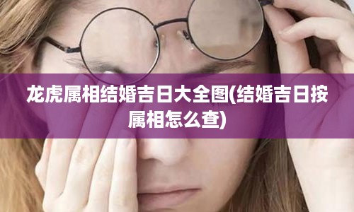 龙虎属相结婚吉日大全图(结婚吉日按属相怎么查)