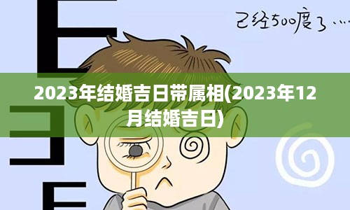 2023年结婚吉日带属相(2023年12月结婚吉日)