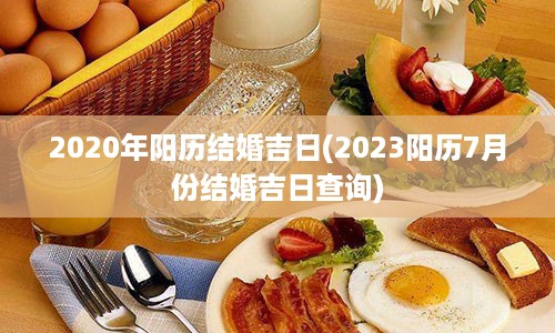 2020年阳历结婚吉日(2023阳历7月份结婚吉日查询)