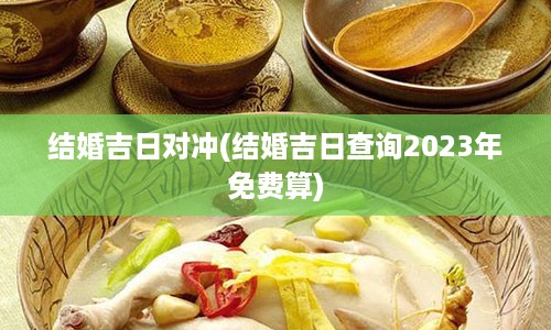 结婚吉日对冲(结婚吉日查询2023年免费算)