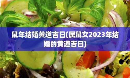 鼠年结婚黄道吉日(属鼠女2023年结婚的黄道吉日)