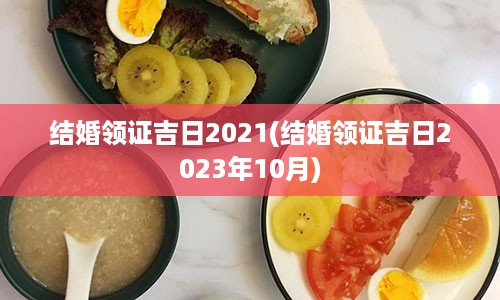 结婚领证吉日2021(结婚领证吉日2023年10月)