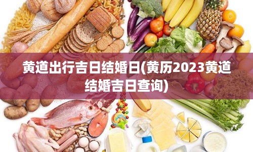 黄道出行吉日结婚日(黄历2023黄道结婚吉日查询)