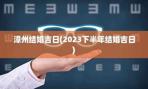 漳州结婚吉日(2023下半年结婚吉日)