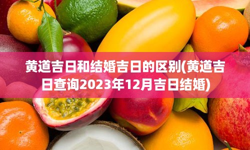 黄道吉日和结婚吉日的区别(黄道吉日查询2023年12月吉日结婚)