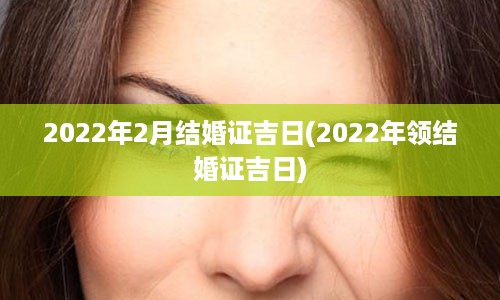 2022年2月结婚证吉日(2022年领结婚证吉日)