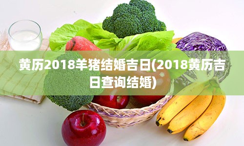 黄历2018羊猪结婚吉日(2018黄历吉日查询结婚)