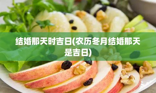 结婚那天时吉日(农历冬月结婚那天是吉日)