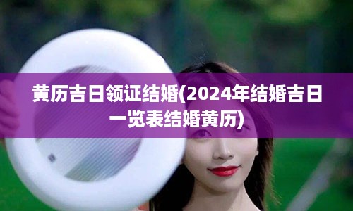 黄历吉日领证结婚(2024年结婚吉日一览表结婚黄历)