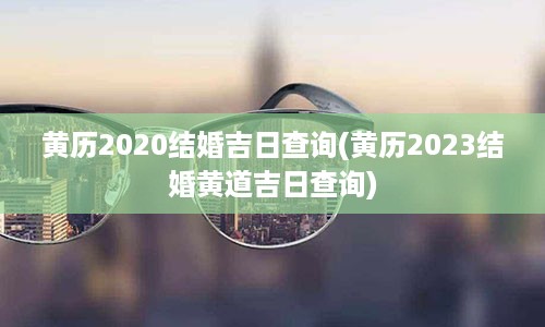 黄历2020结婚吉日查询(黄历2023结婚黄道吉日查询)