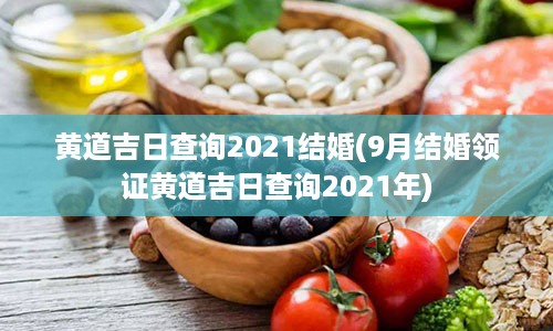 黄道吉日查询2021结婚(9月结婚领证黄道吉日查询2021年)