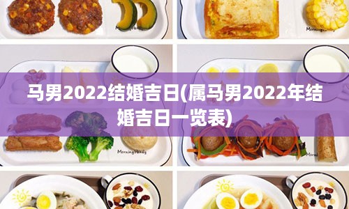 马男2022结婚吉日(属马男2022年结婚吉日一览表)