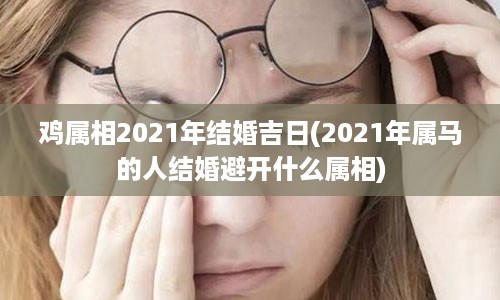 鸡属相2021年结婚吉日(2021年属马的人结婚避开什么属相)