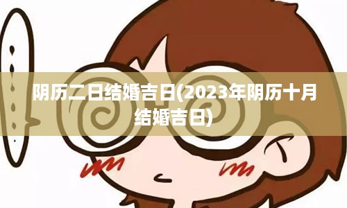 阴历二日结婚吉日(2023年阴历十月结婚吉日)