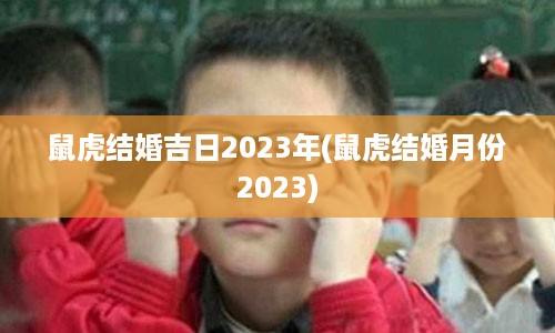 鼠虎结婚吉日2023年(鼠虎结婚月份2023)