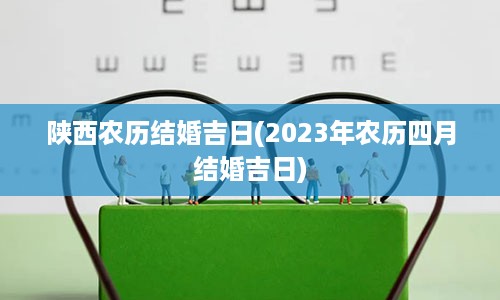 陕西农历结婚吉日(2023年农历四月结婚吉日)