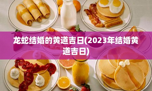 龙蛇结婚的黄道吉日(2023年结婚黄道吉日)