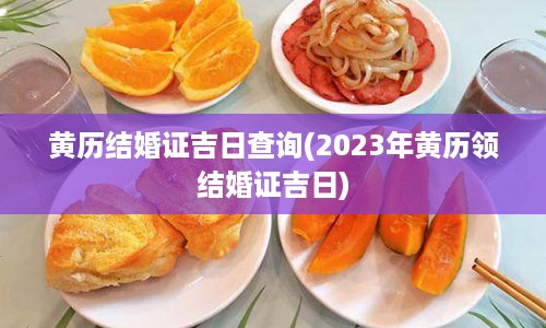 黄历结婚证吉日查询(2023年黄历领结婚证吉日)