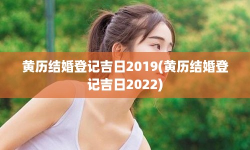 黄历结婚登记吉日2019(黄历结婚登记吉日2022)