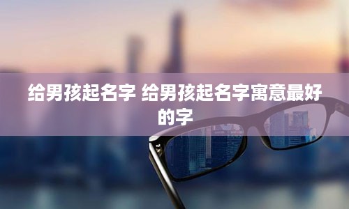 给男孩起名字 给男孩起名字寓意最好的字
