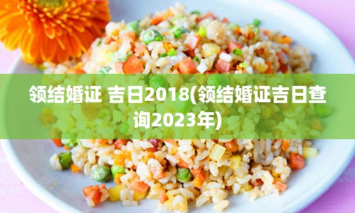 领结婚证 吉日2018(领结婚证吉日查询2023年)