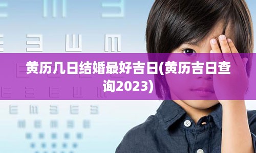 黄历几日结婚最好吉日(黄历吉日查询2023)