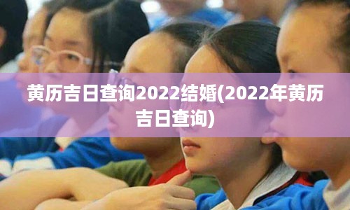 黄历吉日查询2022结婚(2022年黄历吉日查询)