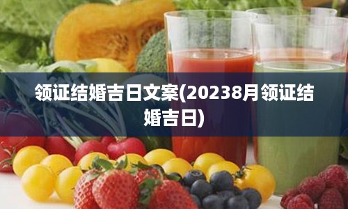 领证结婚吉日文案(20238月领证结婚吉日)