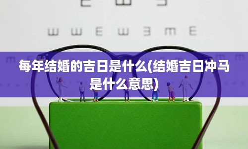 每年结婚的吉日是什么(结婚吉日冲马是什么意思)