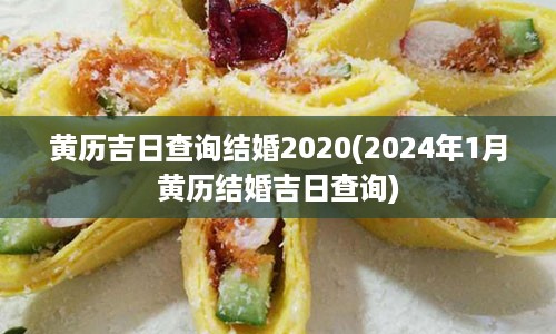 黄历吉日查询结婚2020(2024年1月黄历结婚吉日查询)