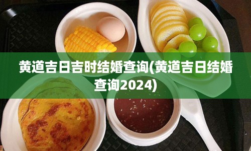 黄道吉日吉时结婚查询(黄道吉日结婚查询2024)