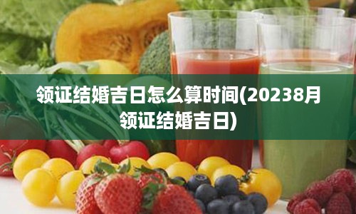 领证结婚吉日怎么算时间(20238月领证结婚吉日)