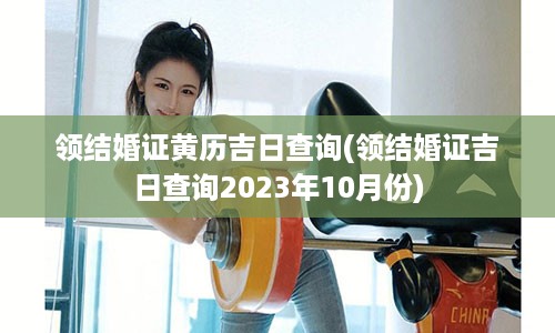 领结婚证黄历吉日查询(领结婚证吉日查询2023年10月份)