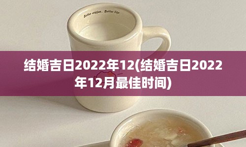 结婚吉日2022年12(结婚吉日2022年12月最佳时间)