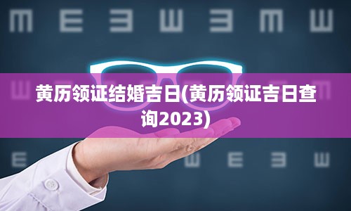 黄历领证结婚吉日(黄历领证吉日查询2023)