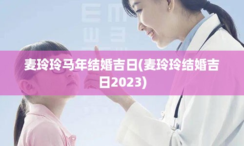 麦玲玲马年结婚吉日(麦玲玲结婚吉日2023)