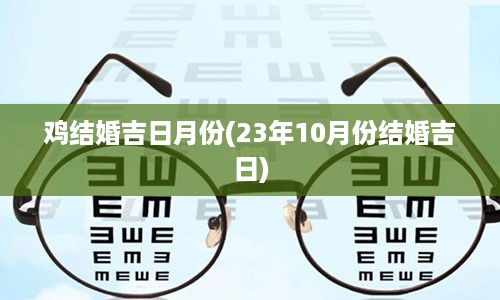 鸡结婚吉日月份(23年10月份结婚吉日)