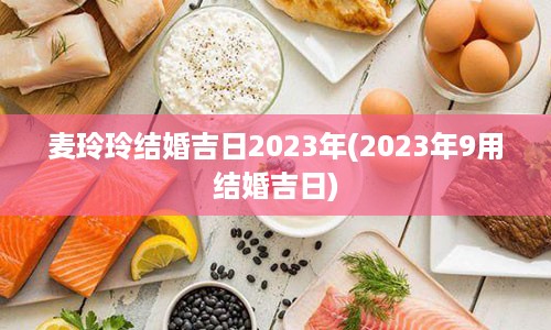 麦玲玲结婚吉日2023年(2023年9用结婚吉日)