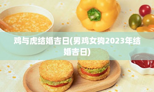 鸡与虎结婚吉日(男鸡女狗2023年结婚吉日)