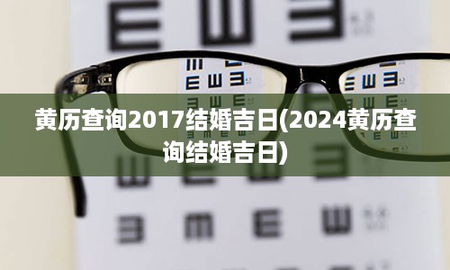 黄历查询2017结婚吉日(2024黄历查询结婚吉日)