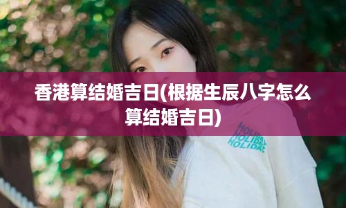 香港算结婚吉日(根据生辰八字怎么算结婚吉日)