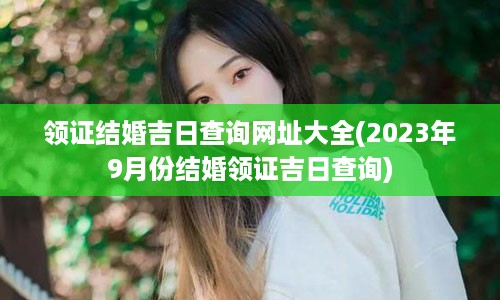 领证结婚吉日查询网址大全(2023年9月份结婚领证吉日查询)