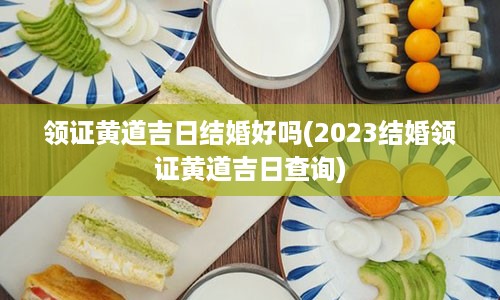 领证黄道吉日结婚好吗(2023结婚领证黄道吉日查询)