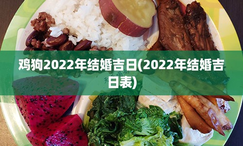 鸡狗2022年结婚吉日(2022年结婚吉日表)