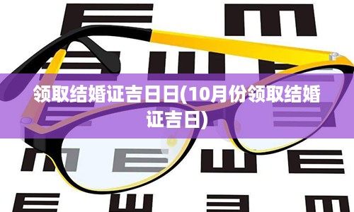 领取结婚证吉日日(10月份领取结婚证吉日)