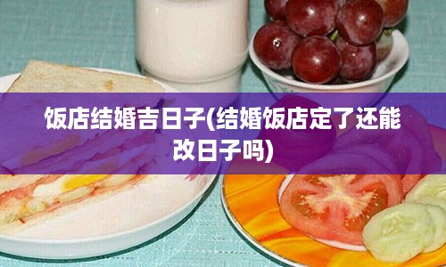 饭店结婚吉日子(结婚饭店定了还能改日子吗)