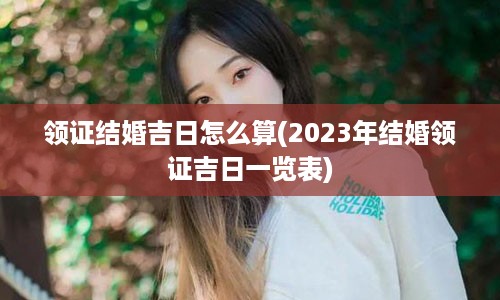 领证结婚吉日怎么算(2023年结婚领证吉日一览表)