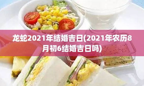 龙蛇2021年结婚吉日(2021年农历8月初6结婚吉日吗)